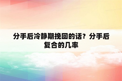 分手后冷静期挽回的话？分手后复合的几率