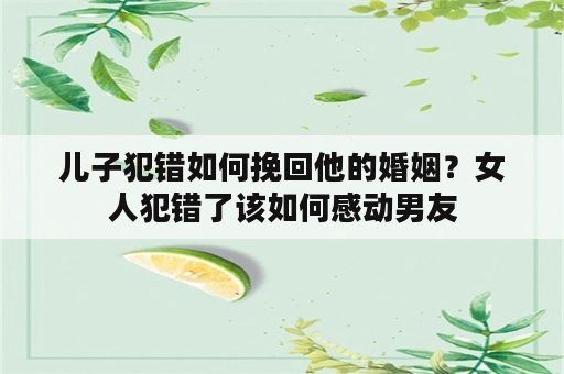 儿子犯错如何挽回他的婚姻？女人犯错了该如何感动男友