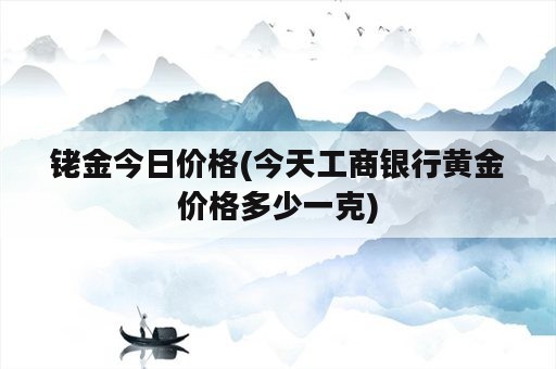 铑金今日价格(今天工商银行黄金价格多少一克)