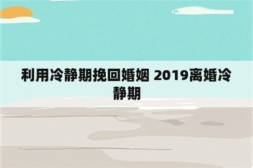 利用冷静期挽回婚姻 2019离婚冷静期