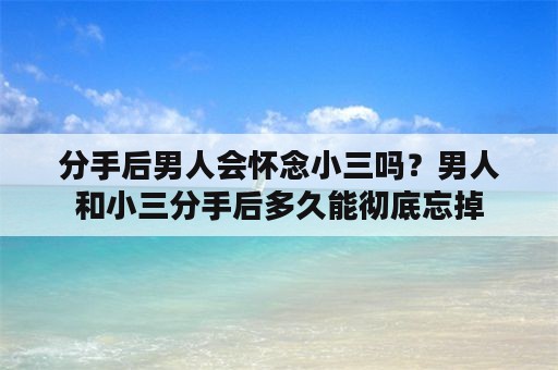 分手后男人会怀念小三吗？男人和小三分手后多久能彻底忘掉