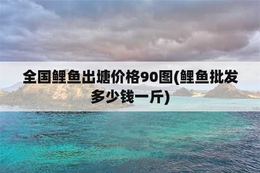 全国鲤鱼出塘价格90图(鲤鱼批发多少钱一斤)