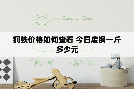 铜铁价格如何查看 今日废铜一斤多少元