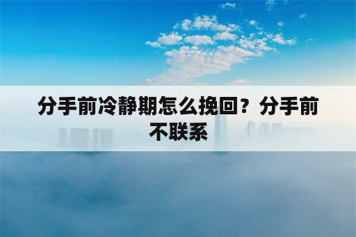 分手前冷静期怎么挽回？分手前不联系