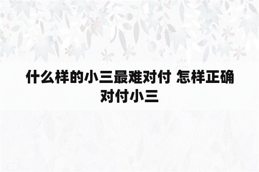 什么样的小三最难对付 怎样正确对付小三