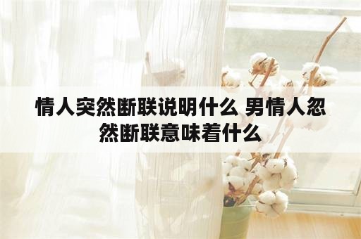 情人突然断联说明什么 男情人忽然断联意味着什么