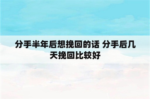 分手半年后想挽回的话 分手后几天挽回比较好