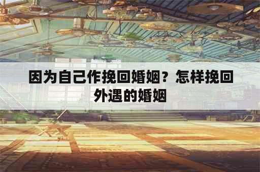 因为自己作挽回婚姻？怎样挽回外遇的婚姻