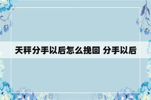 天秤分手以后怎么挽回 分手以后