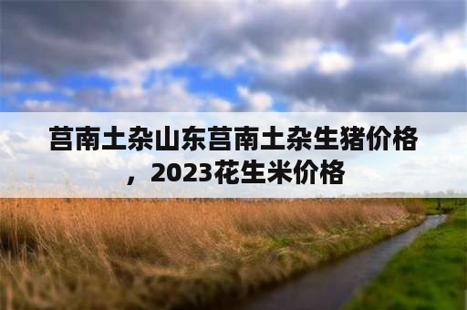 莒南土杂山东莒南土杂生猪价格，2023花生米价格