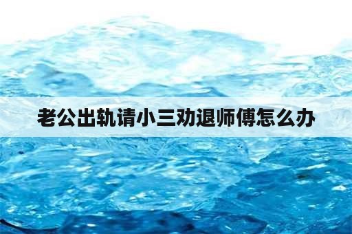 老公出轨请小三劝退师傅怎么办