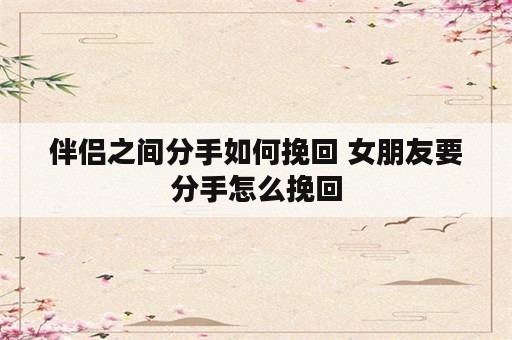 伴侣之间分手如何挽回 女朋友要分手怎么挽回