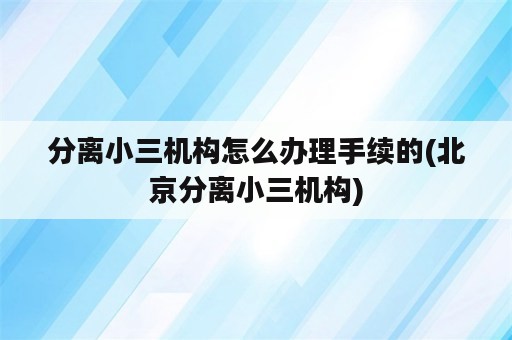 分离小三机构怎么办理手续的(北京分离小三机构)