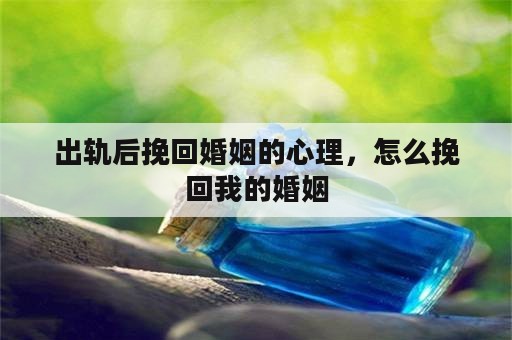 出轨后挽回婚姻的心理，怎么挽回我的婚姻