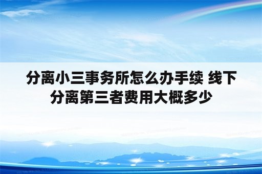 分离小三事务所怎么办手续 线下分离第三者费用大概多少