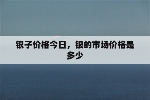 银子价格今日，银的市场价格是多少