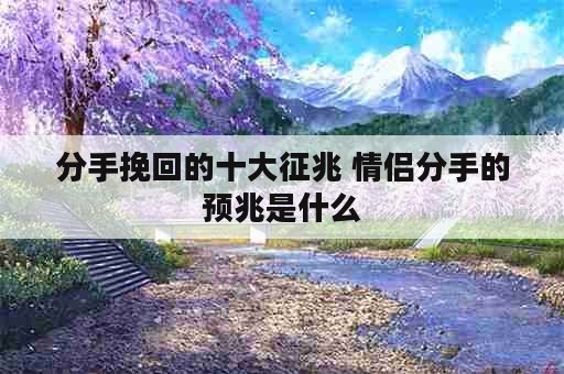 分手挽回的十大征兆 情侣分手的预兆是什么