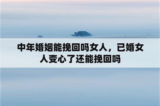 中年婚姻能挽回吗女人，已婚女人变心了还能挽回吗