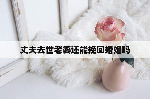 丈夫去世老婆还能挽回婚姻吗