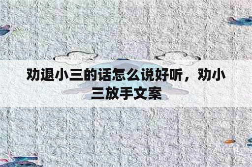 劝退小三的话怎么说好听，劝小三放手文案