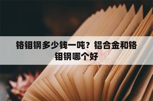 铬钼钢多少钱一吨？铝合金和铬钼钢哪个好