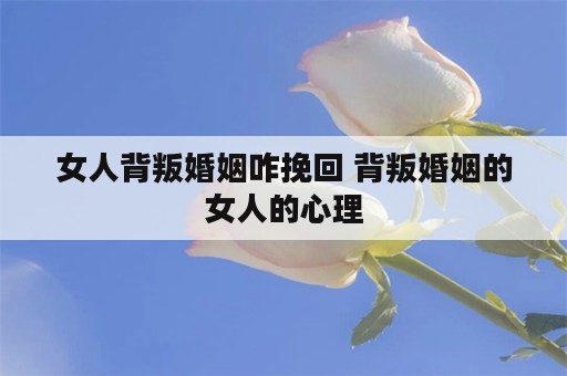 女人背叛婚姻咋挽回 背叛婚姻的女人的心理