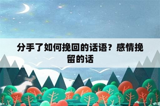 分手了如何挽回的话语？感情挽留的话