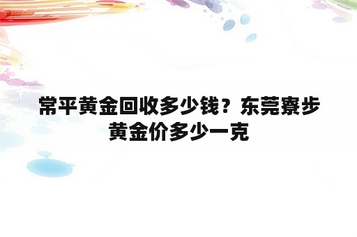 常平黄金回收多少钱？东莞寮步黄金价多少一克