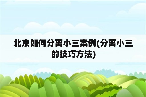 北京如何分离小三案例(分离小三的技巧方法)