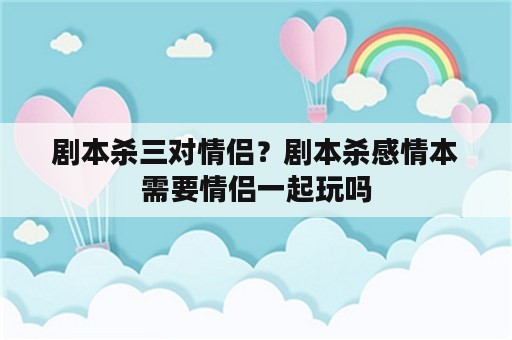 剧本杀三对情侣？剧本杀感情本需要情侣一起玩吗