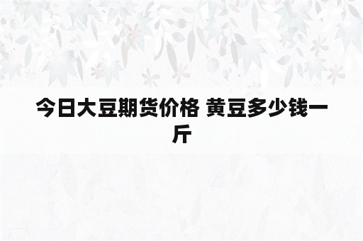 今日大豆期货价格 黄豆多少钱一斤