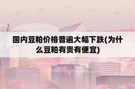 国内豆粕价格普遍大幅下跌(为什么豆粕有贵有便宜)