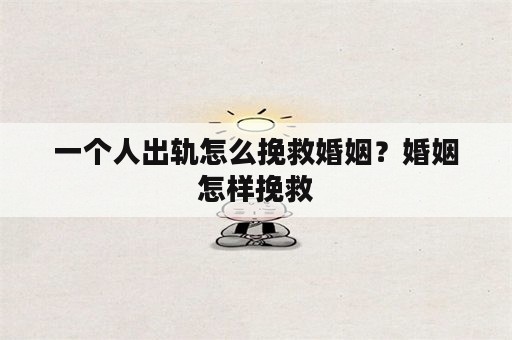 一个人出轨怎么挽救婚姻？婚姻怎样挽救