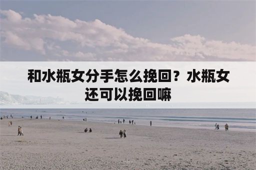 和水瓶女分手怎么挽回？水瓶女还可以挽回嘛