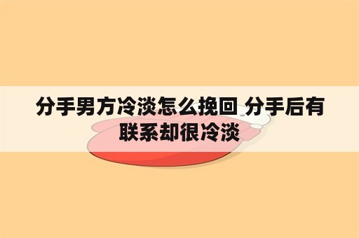 分手男方冷淡怎么挽回 分手后有联系却很冷淡