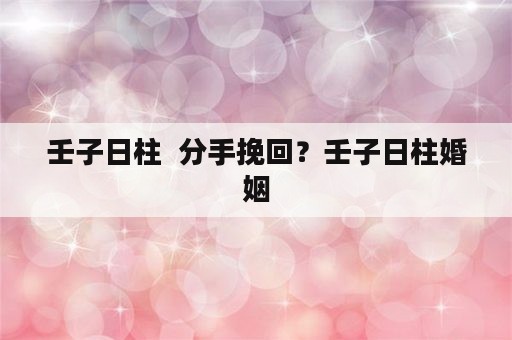 壬子日柱  分手挽回？壬子日柱婚姻