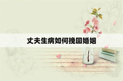 丈夫生病如何挽回婚姻