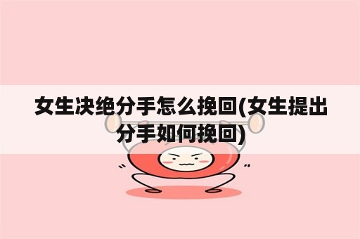 女生决绝分手怎么挽回(女生提出分手如何挽回)