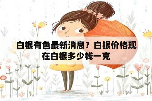 白银有色最新消息？白银价格现在白银多少钱一克