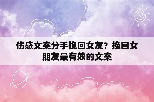 伤感文案分手挽回女友？挽回女朋友最有效的文案