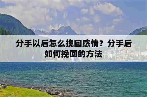 分手以后怎么挽回感情？分手后如何挽回的方法