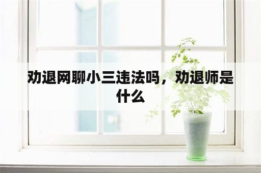 劝退网聊小三违法吗，劝退师是什么