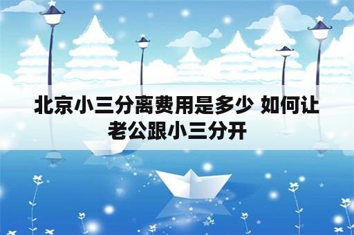 北京小三分离费用是多少 如何让老公跟小三分开