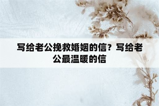 写给老公挽救婚姻的信？写给老公最温暖的信