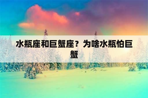 水瓶座和巨蟹座？为啥水瓶怕巨蟹