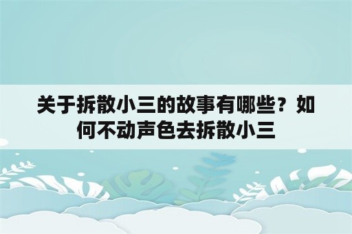 关于拆散小三的故事有哪些？如何不动声色去拆散小三