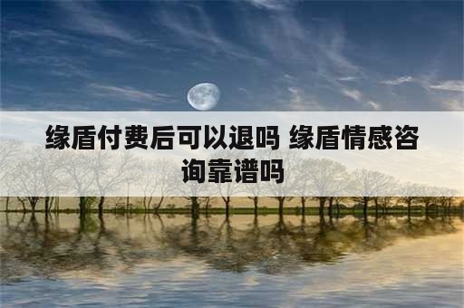 缘盾付费后可以退吗 缘盾情感咨询靠谱吗