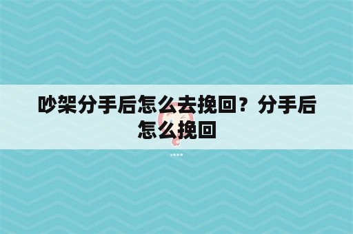 吵架分手后怎么去挽回？分手后怎么挽回