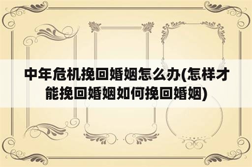 中年危机挽回婚姻怎么办(怎样才能挽回婚姻如何挽回婚姻)