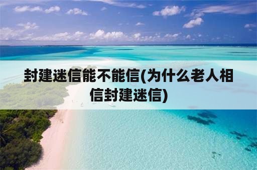 封建迷信能不能信(为什么老人相信封建迷信)